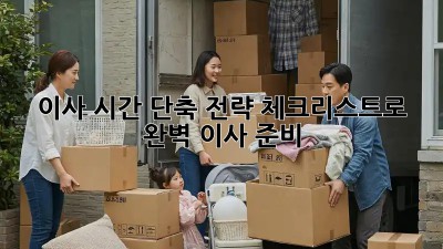 이사 시간 단축 전략: 체크리스트로 완벽 이사 준비!